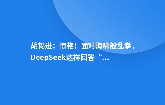 胡锡进：惊艳！面对海啸般乱拳，DeepSeek这样回答“你怕吗”