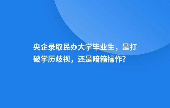 央企录取民办大学毕业生，是打破学历歧视，还是暗箱操作？