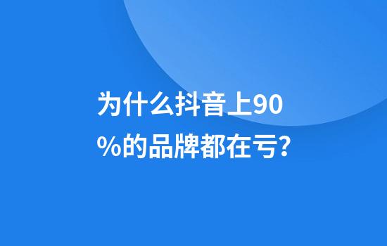 为什么抖音上90%的品牌都在亏？