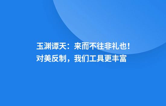玉渊谭天：来而不往非礼也！对美反制，我们工具更丰富