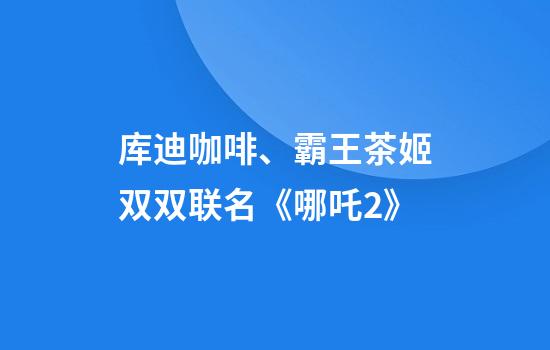 库迪咖啡、霸王茶姬双双联名《哪吒2》