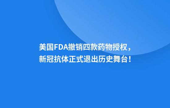 美国FDA撤销四款药物授权，新冠抗体正式退出历史舞台！
