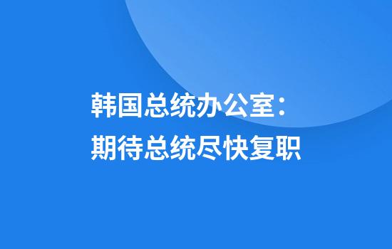 韩国总统办公室：期待总统尽快复职