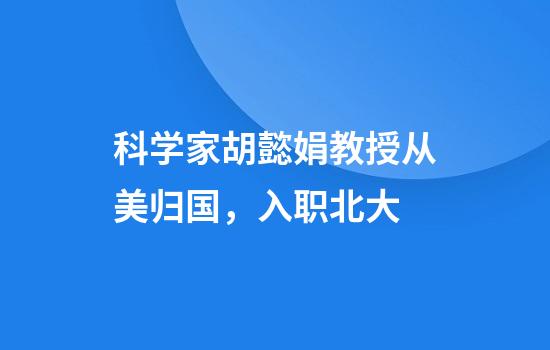 科学家胡懿娟教授从美归国，入职北大
