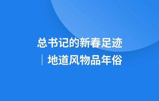 总书记的新春足迹｜地道风物品年俗