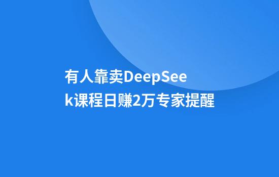 有人靠卖DeepSeek课程日赚2万专家提醒