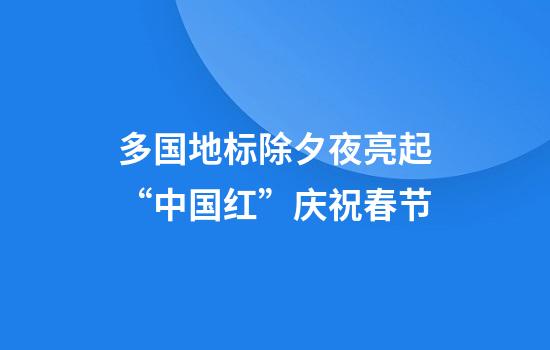 多国地标除夕夜亮起“中国红”庆祝春节