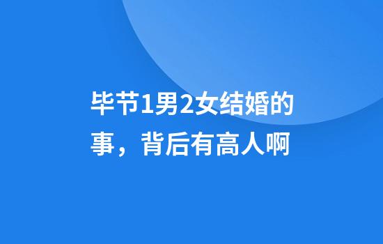 毕节1男2女结婚的事，背后有高人啊