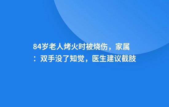 84岁老人烤火时被烧伤，家属：双手没了知觉，医生建议截肢