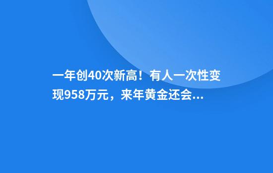 一年创40次新高！有人一次性变现958万元，来年黄金还会涨吗？