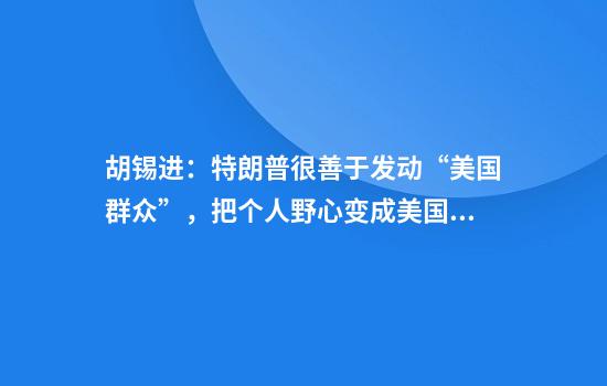 胡锡进：特朗普很善于发动“美国群众”，把个人野心变成美国社会的集体偏执