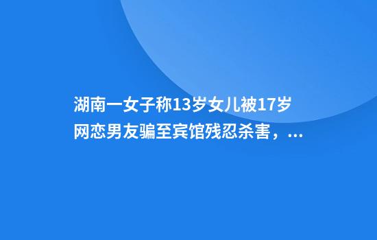 湖南一女子称13岁女儿被17岁网恋男友骗至宾馆残忍杀害，警方介入