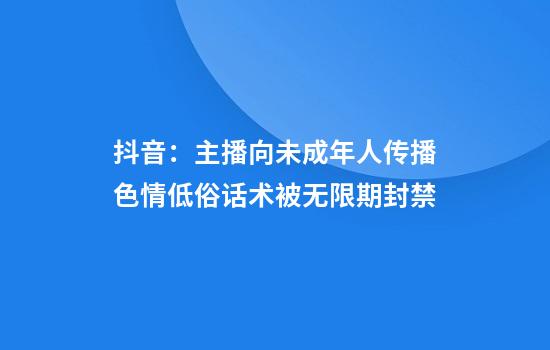 抖音：主播向未成年人传播色情低俗话术被无限期封禁