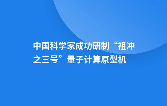 中国科学家成功研制“祖冲之三号”量子计算原型机