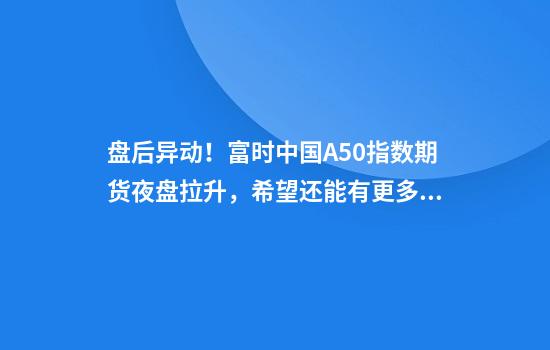 盘后异动！富时中国A50指数期货夜盘拉升，希望还能有更多好消息