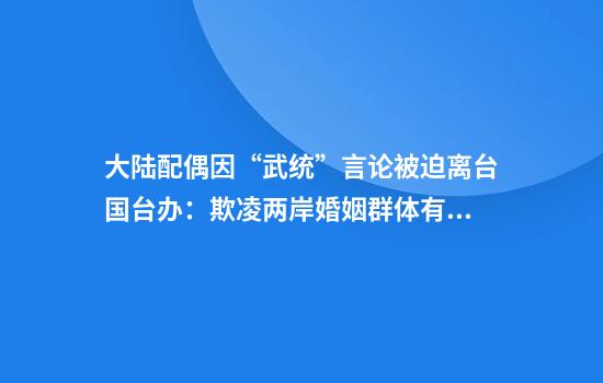 大陆配偶因“武统”言论被迫离台国台办：欺凌两岸婚姻群体有悖人伦、伤天害理