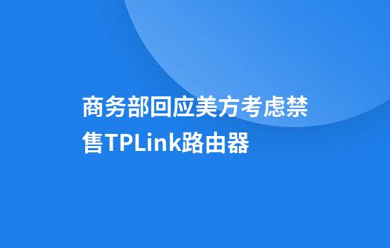 商务部回应美方考虑禁售TPLink路由器