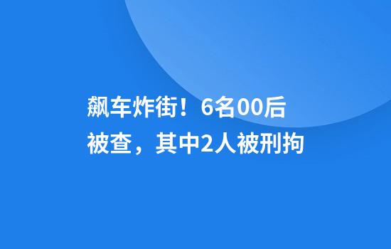 飙车炸街！6名00后被查，其中2人被刑拘