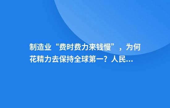 制造业“费时费力来钱慢”，为何花精力去保持全球第一？人民日报回应
