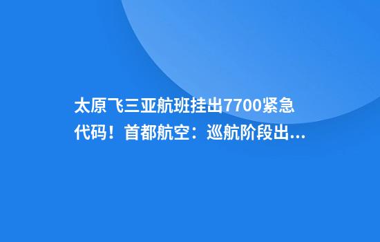 太原飞三亚航班挂出7700紧急代码！首都航空：巡航阶段出现机械故障，已安全备降