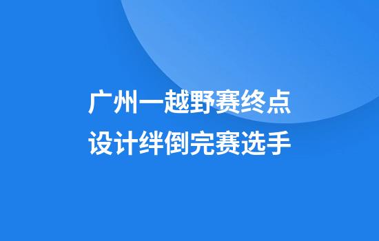 广州一越野赛终点设计绊倒完赛选手