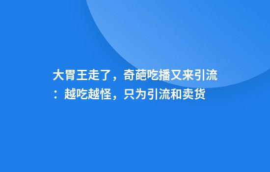 大胃王走了，奇葩吃播又来引流：越吃越怪，只为引流和卖货