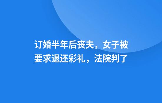 订婚半年后丧夫，女子被要求退还彩礼，法院判了