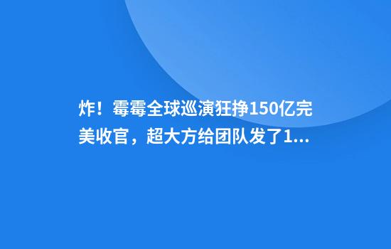 炸！霉霉全球巡演狂挣150亿完美收官，超大方给团队发了15亿奖金！