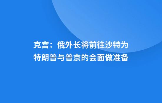 克宫：俄外长将前往沙特为特朗普与普京的会面做准备