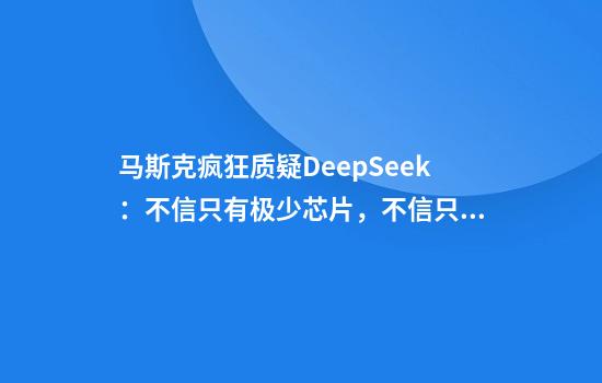 马斯克疯狂质疑DeepSeek：不信只有极少芯片，不信只花了很少钱