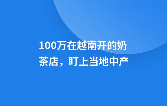 100万在越南开的奶茶店，盯上当地中产