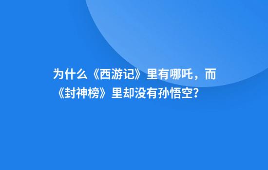为什么《西游记》里有哪吒，而《封神榜》里却没有孙悟空？