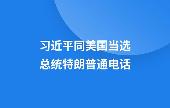 习近平同美国当选总统特朗普通电话