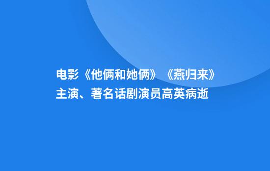 电影《他俩和她俩》《燕归来》主演、著名话剧演员高英病逝