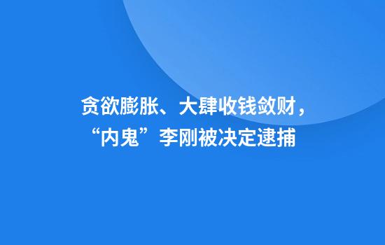 贪欲膨胀、大肆收钱敛财，“内鬼”李刚被决定逮捕