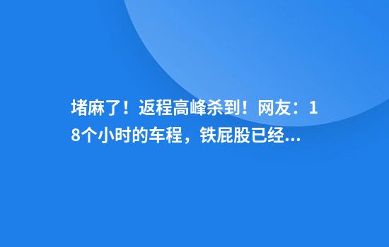 堵麻了！返程高峰杀到！网友：18个小时的车程，铁屁股已经练成！晒返程后备箱又开始了……