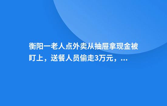 衡阳一老人点外卖从抽屉拿现金被盯上，送餐人员偷走3万元，警方：刑拘