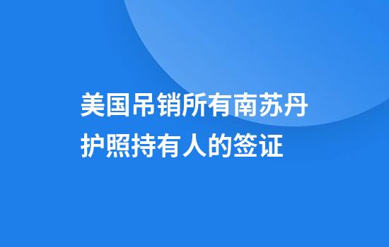 美国吊销所有南苏丹护照持有人的签证