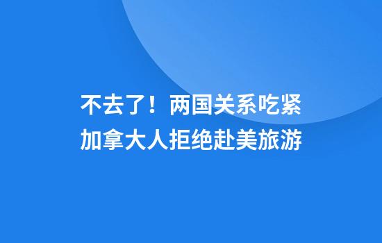 不去了！两国关系吃紧加拿大人拒绝赴美旅游