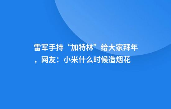 雷军手持“加特林”给大家拜年，网友：小米什么时候造烟花