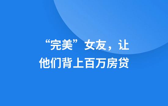 “完美”女友，让他们背上百万房贷