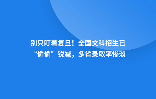 别只盯着复旦！全国文科招生已“偷偷”锐减，多省录取率惨淡