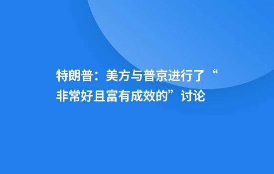特朗普：美方与普京进行了“非常好且富有成效的”讨论