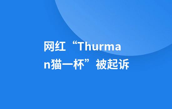 网红“Thurman猫一杯”被起诉