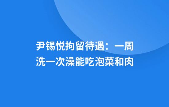 尹锡悦拘留待遇：一周洗一次澡能吃泡菜和肉