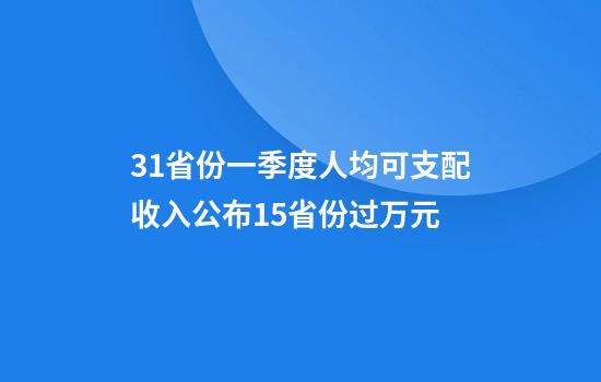 31省份一季度人均可支配收入公布15省份过万元