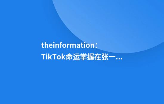 theinformation：TikTok命运掌握在张一鸣手中