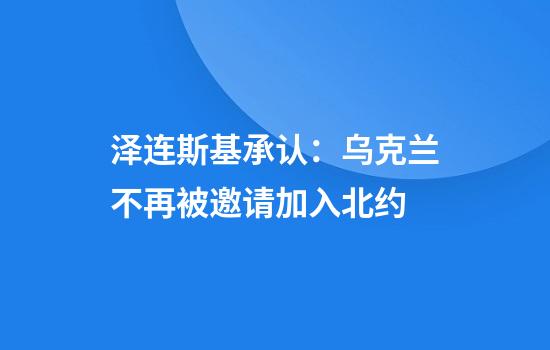 泽连斯基承认：乌克兰不再被邀请加入北约