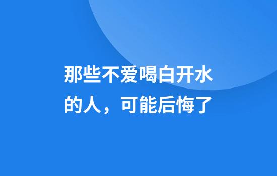那些不爱喝白开水的人，可能后悔了