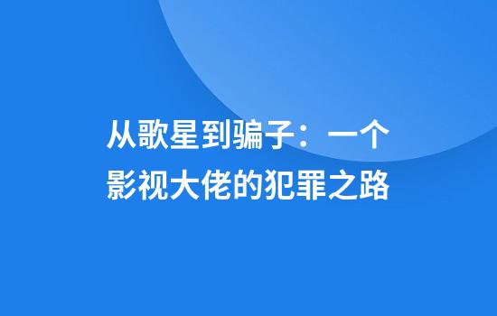 从歌星到骗子：一个影视大佬的犯罪之路